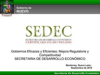 Gobierno de
NUEVO
LEÓN
Monterrey, Nuevo León,
Septiembre de 2010
Gobiernos Eficaces y Eficientes: Mejora Regulatoria y
Competitividad
SECRETARIA DE DESARROLLO ECONÓMICO
 
