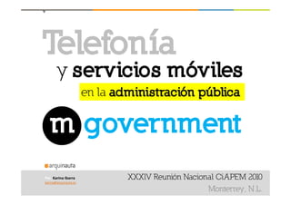 T l f íTelefonía
y servicios móvilesy
en la administración pública
m governmentm government
XXXlV Reunión Nacional CiAPEM 2010
Monterrey, N.L.
Por Karina Ibarra
karina@arquinauta.es
 