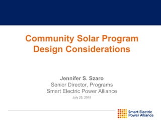 Jennifer S. Szaro
Senior Director, Programs
Smart Electric Power Alliance
July 25, 2016
Community Solar Program
Design Considerations
 