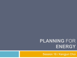 PLANNING FOR
ENERGY
Session 16 / Kangjun Choi
 