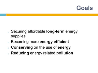 Goals
o Securing affordable long-term energy
supplies
o Becoming more energy efficient
o Conserving on the use of energy
o Reducing energy related pollution
 