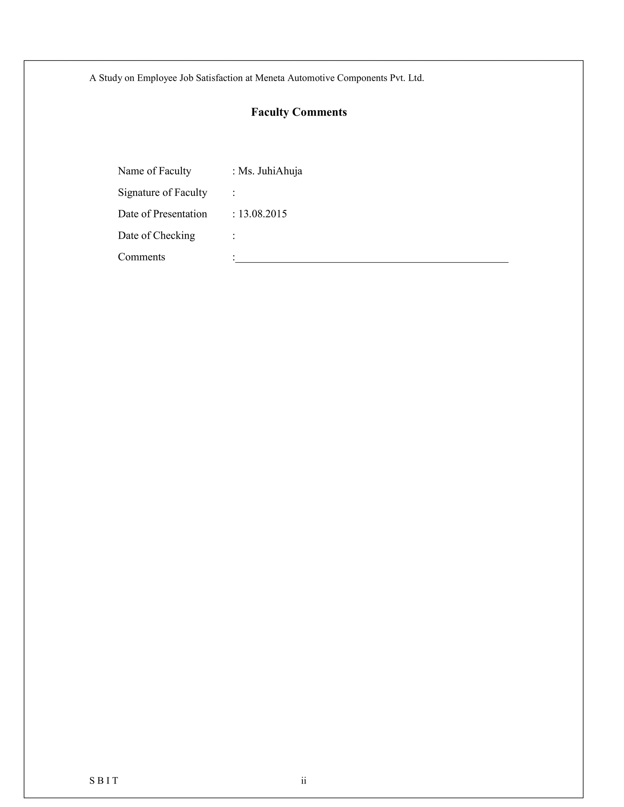 A Study on Employee Job Satisfaction at Meneta Automotive Components Pvt. Ltd.
S B I T ii
Faculty Comments
Name of Faculty : Ms. JuhiAhuja
Signature of Faculty :
Date of Presentation : 13.08.2015
Date of Checking :
Comments :__________________________________________________
 