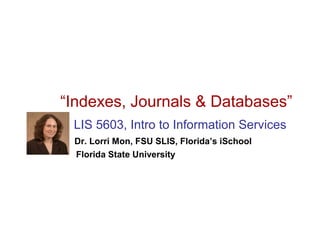 “Indexes, Journals & Databases”
 LIS 5603, Intro to Information Services
 Dr. Lorri Mon, FSU SLIS, Florida’s iSchool
 Florida State University
 