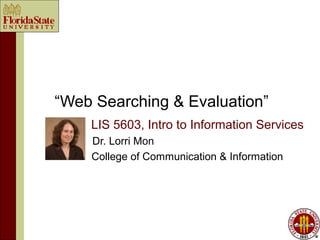 “Web Searching & Evaluation”
    LIS 5603, Intro to Information Services
    Dr. Lorri Mon
    College of Communication & Information
 