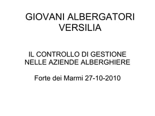 GIOVANI ALBERGATORI
VERSILIA
IL CONTROLLO DI GESTIONE
NELLE AZIENDE ALBERGHIERE
Forte dei Marmi 27-10-2010
 
