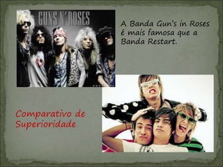 A Banda Gun’s in Roses
é mais famosa que a
Banda Restart.
Comparativo de
Superioridade
 