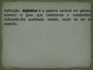 Definição: Adjetivo é a palavra variável em gênero,
número e grau que caracteriza o substantivo,
indicando-lhe qualidade, estado, modo de ser ou
aspecto.
 