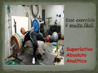 Esse exercício
é muito fácil.
Superlativo
Absoluto
Analítico
 