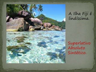 A Ilha Fiji é
lindíssima.
Superlativo
Absoluto
Sintético.
 