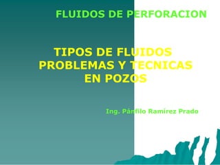FLUIDOS DE PERFORACION
TIPOS DE FLUIDOS
PROBLEMAS Y TECNICAS
EN POZOS
Ing. Pánfilo Ramírez Prado
 