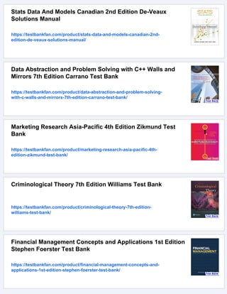 Stats Data And Models Canadian 2nd Edition De-Veaux
Solutions Manual
https://testbankfan.com/product/stats-data-and-models-canadian-2nd-
edition-de-veaux-solutions-manual/
Data Abstraction and Problem Solving with C++ Walls and
Mirrors 7th Edition Carrano Test Bank
https://testbankfan.com/product/data-abstraction-and-problem-solving-
with-c-walls-and-mirrors-7th-edition-carrano-test-bank/
Marketing Research Asia-Pacific 4th Edition Zikmund Test
Bank
https://testbankfan.com/product/marketing-research-asia-pacific-4th-
edition-zikmund-test-bank/
Criminological Theory 7th Edition Williams Test Bank
https://testbankfan.com/product/criminological-theory-7th-edition-
williams-test-bank/
Financial Management Concepts and Applications 1st Edition
Stephen Foerster Test Bank
https://testbankfan.com/product/financial-management-concepts-and-
applications-1st-edition-stephen-foerster-test-bank/
 
