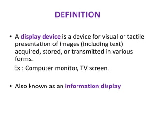 DEFINITION
• A display device is a device for visual or tactile
presentation of images (including text)
acquired, stored, ...
