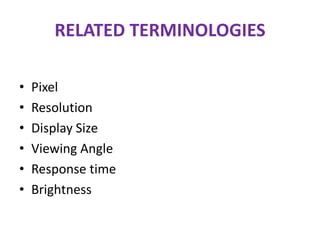 RELATED TERMINOLOGIES
• Pixel
• Resolution
• Display Size
• Viewing Angle
• Response time
• Brightness
 