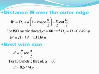 Distance W over the outer edge
Best wire size
1 cosec cot
2 2 2
For ISOmetricthread, 60 0.6496
3 1.5156
p
p
p
W D d
and D D p
W D d p
 

 
   
 
 
  
  
sec
2 2
For ISOmetricthread, 60
0.5774
p
d
d p





 