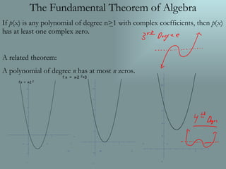 The Fundamental Theorem of Algebra If  p ( x ) is any polynomial of degree n>1 with complex coefficients, then  p ( x ) has at least one complex zero. A related theorem: A polynomial of degree  n  has at most  n  zeros. 