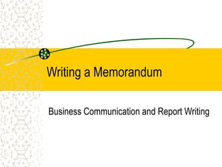 Writing a Memorandum
Business Communication and Report Writing
 