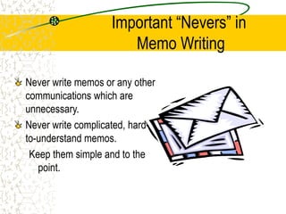 Important “Nevers” in
Memo Writing
Never write memos or any other
communications which are
unnecessary.
Never write complicated, hard-
to-understand memos.
Keep them simple and to the
point.
 