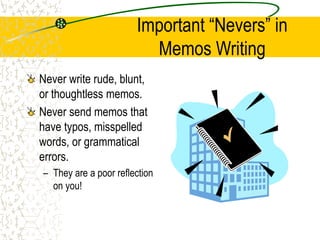 Important “Nevers” in
Memos Writing
Never write rude, blunt,
or thoughtless memos.
Never send memos that
have typos, misspelled
words, or grammatical
errors.
– They are a poor reflection
on you!
 