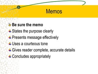 Memos
Be sure the memo
States the purpose clearly
Presents message effectively
Uses a courteous tone
Gives reader complete, accurate details
Concludes appropriately
 