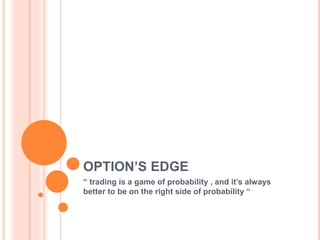 OPTION’S EDGE
“ trading is a game of probability , and it’s always
better to be on the right side of probability “
 