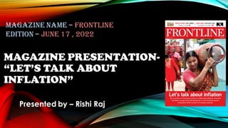 MAGAZINE PRESENTATION-
“LET’S TALK ABOUT
INFLATION”
Presented by – Rishi Raj
Magazine name – Frontline
Edition – June 17 , 2022
 