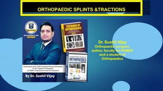 Dr. Sushil Vijay
Orthopaedic surgeon,
author, faculty for PGMEE
and a student of
Orthopaedics
ORTHOPAEDIC SPLINTS &TRACTIONS
 