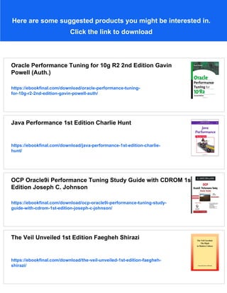 Here are some suggested products you might be interested in.
Click the link to download
Oracle Performance Tuning for 10g R2 2nd Edition Gavin
Powell (Auth.)
https://ebookfinal.com/download/oracle-performance-tuning-
for-10g-r2-2nd-edition-gavin-powell-auth/
Java Performance 1st Edition Charlie Hunt
https://ebookfinal.com/download/java-performance-1st-edition-charlie-
hunt/
OCP Oracle9i Performance Tuning Study Guide with CDROM 1st
Edition Joseph C. Johnson
https://ebookfinal.com/download/ocp-oracle9i-performance-tuning-study-
guide-with-cdrom-1st-edition-joseph-c-johnson/
The Veil Unveiled 1st Edition Faegheh Shirazi
https://ebookfinal.com/download/the-veil-unveiled-1st-edition-faegheh-
shirazi/
 