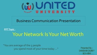 PresentedBy–
SANSKARDUBEY
BCA-IBM
Your Network IsYour NetWorth
Business Communication Presentation
PPTTopic -
“You are average of the 5 people
you spend most of your time today …”
 