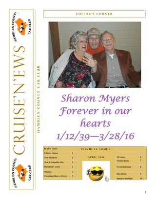 1
In this issue:
Editor’s Corner 1
New Members 2
Sick & Sympathy List 2
President’s Letter 3
Minutes 4
Upcoming Shows– Flyers 5
Sharon Myers
Forever in our
hearts
1/12/39—3/28/16
E d i t o r ’ s C o r n e r
HamblenCountyCarClub
Cruise’N’ews
A p r i l 2 0 1 6
V o l u m e 1 4 , I s s u e 4
VP Letter
Various Items
6
7
Events Calendar 8
Classifieds
Sponsor Spotlight
9
10
 