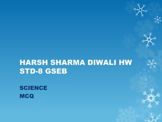 HARSH SHARMA DIWALI HW
STD-8 GSEB
SCIENCE
MCQ
 