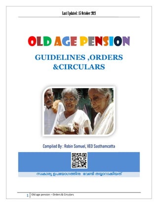 1 Old age pension – Orders & Circulars
OLD A
GUIDELINES ,ORDERS
&CIRCULARS
Compiled By : Robin Samuel, VEO Sasthamcotta
സ കാര ഉപേയാഗ ി േവ ി ത ാറാ ിയത്
Orders & Circulars
LastUpdated:15October 2021
AGE PENSIO
GUIDELINES ,ORDERS
&CIRCULARS
Compiled By : Robin Samuel, VEO Sasthamcotta
സ കാര ഉപേയാഗ ി േവ ി ത ാറാ ിയത്
ON
GUIDELINES ,ORDERS
സ കാര ഉപേയാഗ ി േവ ി ത ാറാ ിയത്
 