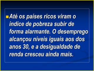Até os países ricos viram o
índice de pobreza subir de
forma alarmante. O desemprego
alcançou níveis iguais aos dos
anos 30, e a desigualdade de
renda cresceu ainda mais.
 