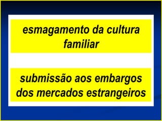 esmagamento da cultura
familiar
submissão aos embargos
dos mercados estrangeiros
 