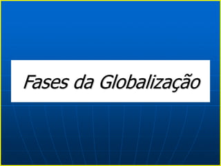 Fases da Globalização
 