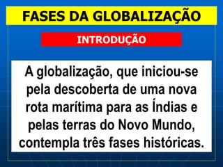 FASES DA GLOBALIZAÇÃO
A globalização, que iniciou-se
pela descoberta de uma nova
rota marítima para as Índias e
pelas terras do Novo Mundo,
contempla três fases históricas.
INTRODUÇÃO
 