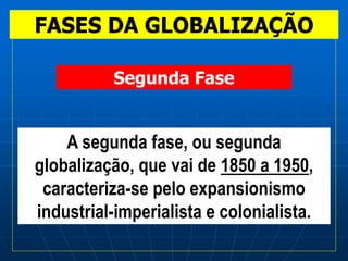 FASES DA GLOBALIZAÇÃO
A segunda fase, ou segunda
globalização, que vai de 1850 a 1950,
caracteriza-se pelo expansionismo
industrial-imperialista e colonialista.
Segunda Fase
 