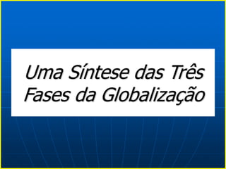 Uma Síntese das Três
Fases da Globalização
 