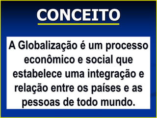 CONCEITO
A Globalização é um processo
econômico e social que
estabelece uma integração e
relação entre os países e as
pessoas de todo mundo.
 