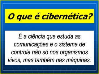 O que é cibernética?
É a ciência que estuda as
comunicações e o sistema de
controle não só nos organismos
vivos, mas também nas máquinas.
 
