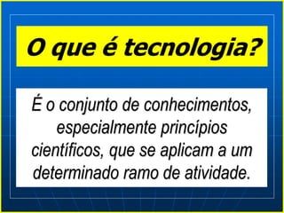 O que é tecnologia?
É o conjunto de conhecimentos,
especialmente princípios
científicos, que se aplicam a um
determinado ramo de atividade.
 