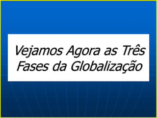 Vejamos Agora as Três
Fases da Globalização
 