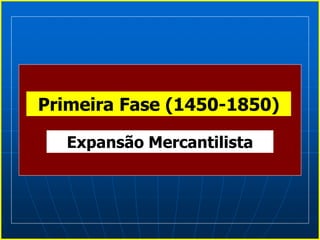 Expansão Mercantilista
Primeira Fase (1450-1850)
 
