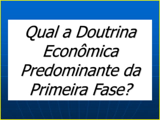 Qual a Doutrina
Econômica
Predominante da
Primeira Fase?
 