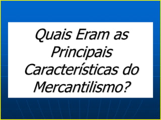 Quais Eram as
Principais
Características do
Mercantilismo?
 
