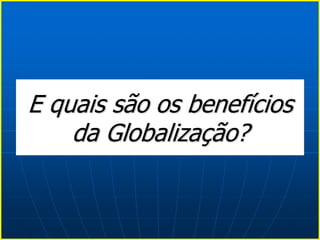 E quais são os benefícios
da Globalização?
 