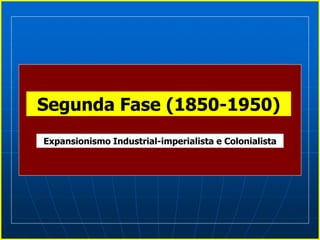 Segunda Fase (1850-1950)
Expansionismo Industrial-imperialista e Colonialista
 