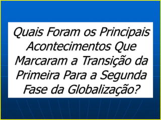 Quais Foram os Principais
Acontecimentos Que
Marcaram a Transição da
Primeira Para a Segunda
Fase da Globalização?
 
