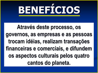 BENEFÍCIOS
Através deste processo, os
governos, as empresas e as pessoas
trocam idéias, realizam transações
financeiras e comerciais, e difundem
os aspectos culturais pelos quatro
cantos do planeta.
 