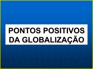 PONTOS POSITIVOS
DA GLOBALIZAÇÃO
 