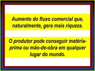 Aumento do fluxo comercial que,
naturalmente, gera mais riqueza.
O produtor pode conseguir matéria-
prima ou mão-de-obra em qualquer
lugar do mundo.
 
